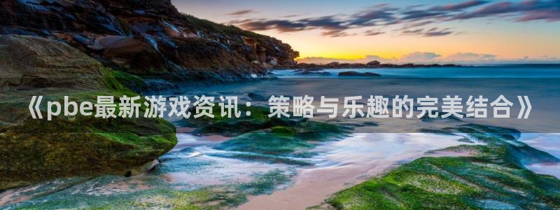 多彩娱乐网页登录入口：《pbe最新游戏资讯：策略与乐趣的完美