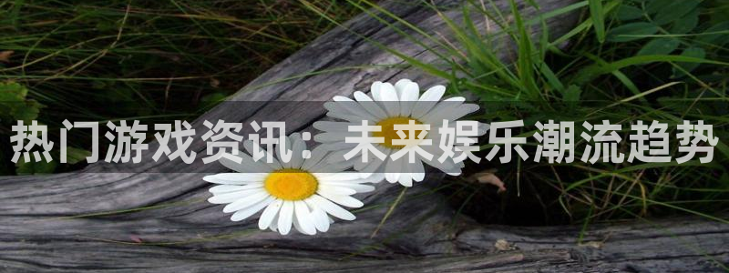 多彩娱乐平台注册开户：热门游戏资讯：未来娱乐潮流趋势